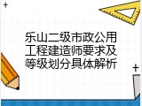 乐山二级市政公用工程建造师要求及等级划分具体解析