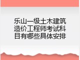 乐山一级土木建筑造价工程师考试科目有哪些具体安排