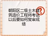 朝阳区二级土木建筑造价工程师考试以后要如何复审成绩