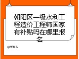 朝阳区一级水利工程造价工程师国家有补贴吗在哪里报名