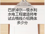巴彦淖尔一级水利水电工程建造师考试合格线介绍具体多少分