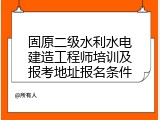 固原二级水利水电建造工程师培训及报考地址报名条件