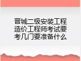 晋城二级安装工程造价工程师考试要考几门要准备什么