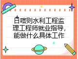 日喀则水利工程监理工程师就业指导，能做什么具体工作