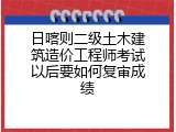 日喀则二级土木建筑造价工程师考试以后要如何复审成绩