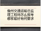 儋州交通运输总监理工程师怎么报考哪家最好有何要求