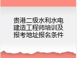 贵港二级水利水电建造工程师培训及报考地址报名条件