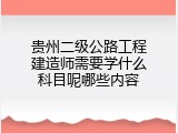 贵州二级公路工程建造师需要学什么科目呢哪些内容