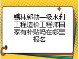 锡林郭勒一级水利工程造价工程师国家有补贴吗在哪里报名