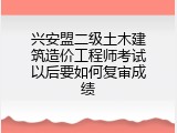 兴安盟二级土木建筑造价工程师考试以后要如何复审成绩