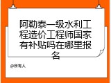阿勒泰一级水利工程造价工程师国家有补贴吗在哪里报名
