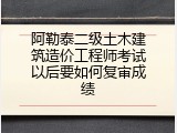 阿勒泰二级土木建筑造价工程师考试以后要如何复审成绩