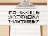 临夏一级水利工程造价工程师国家有补贴吗在哪里报名