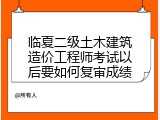 临夏二级土木建筑造价工程师考试以后要如何复审成绩