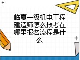 临夏一级机电工程建造师怎么报考在哪里报名流程是什么