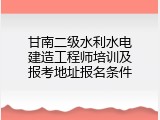 甘南二级水利水电建造工程师培训及报考地址报名条件