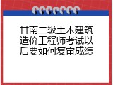 甘南二级土木建筑造价工程师考试以后要如何复审成绩