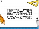 白银二级土木建筑造价工程师考试以后要如何复审成绩