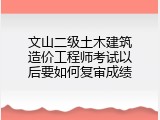 文山二级土木建筑造价工程师考试以后要如何复审成绩