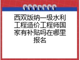 西双版纳一级水利工程造价工程师国家有补贴吗在哪里报名