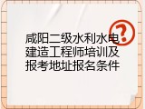 咸阳二级水利水电建造工程师培训及报考地址报名条件