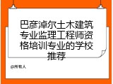 巴彦淖尔土木建筑专业监理工程师资格培训专业的学校推荐