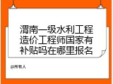 渭南一级水利工程造价工程师国家有补贴吗在哪里报名