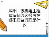 咸阳一级机电工程建造师怎么报考在哪里报名流程是什么
