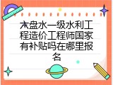 六盘水一级水利工程造价工程师国家有补贴吗在哪里报名
