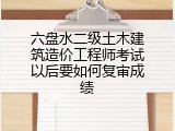 六盘水二级土木建筑造价工程师考试以后要如何复审成绩