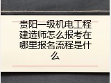 贵阳一级机电工程建造师怎么报考在哪里报名流程是什么