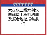 六盘水二级水利水电建造工程师培训及报考地址报名条件