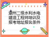 潮州二级水利水电建造工程师培训及报考地址报名条件