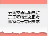 云南交通运输总监理工程师怎么报考哪家最好有何要求