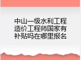 中山一级水利工程造价工程师国家有补贴吗在哪里报名