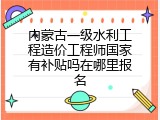 内蒙古一级水利工程造价工程师国家有补贴吗在哪里报名