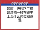 黔南一级铁路工程建造师一般在哪里上班什么岗位和待遇
