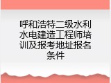 呼和浩特二级水利水电建造工程师培训及报考地址报名条件