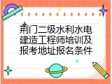 荆门二级水利水电建造工程师培训及报考地址报名条件