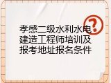 孝感二级水利水电建造工程师培训及报考地址报名条件