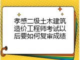孝感二级土木建筑造价工程师考试以后要如何复审成绩
