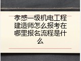 孝感一级机电工程建造师怎么报考在哪里报名流程是什么
