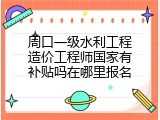 周口一级水利工程造价工程师国家有补贴吗在哪里报名