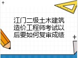 江门二级土木建筑造价工程师考试以后要如何复审成绩