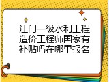 江门一级水利工程造价工程师国家有补贴吗在哪里报名