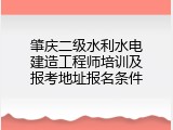 肇庆二级水利水电建造工程师培训及报考地址报名条件