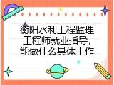 衡阳水利工程监理工程师就业指导，能做什么具体工作