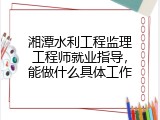 湘潭水利工程监理工程师就业指导，能做什么具体工作