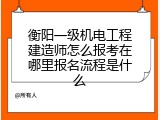 衡阳一级机电工程建造师怎么报考在哪里报名流程是什么
