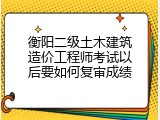 衡阳二级土木建筑造价工程师考试以后要如何复审成绩